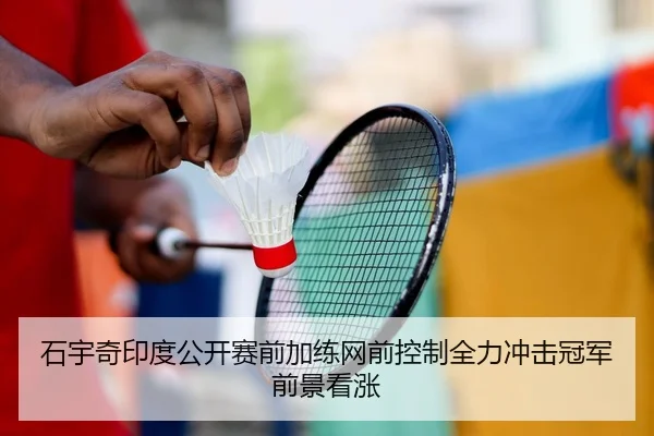 石宇奇印度公开赛前加练网前控制全力冲击冠军前景看涨